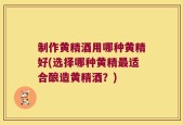 制作黄精酒用哪种黄精好(选择哪种黄精最适合酿造黄精酒？)
