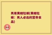 男用黄精牡蛎(黄精牡蛎：男人必选的营养食品)