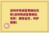 深圳市敬诚堂黄精松花粉(深圳敬诚堂黄精松花粉：拥抱自然，呵护健康)