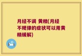 月经不调 黄精(月经不规律的症状可以用黄精缓解)