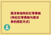 西洋参加枸杞红枣黄精(枸杞红枣黄精与西洋参的搭配方式)