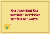 发烧了能吃黄精(发烧能吃黄精？这个中药对治疗发热有什么功效？)
