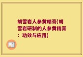 胡雪岩人参黄精膏(胡雪岩研制的人参黄精膏：功效与应用)