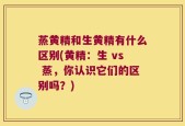 蒸黄精和生黄精有什么区别(黄精：生 vs 蒸，你认识它们的区别吗？)