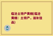 临沧土特产黄精(临沧黄精：土特产，滋补佳品)