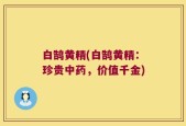 白鹄黄精(白鹄黄精：珍贵中药，价值千金)
