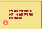 冬虫夏草牛黄精(壮阳补肾：冬虫夏草牛黄精的神奇功效)