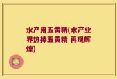水产用五黄精(水产业界热捧五黄精 再现辉煌)