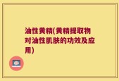 油性黄精(黄精提取物对油性肌肤的功效及应用)