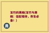 玉竹的黄精(玉竹与黄精：佳配相伴，养生必备！)