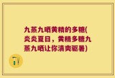 九蒸九晒黄精的多糖(炎炎夏日，黄精多糖九蒸九晒让你清爽驱暑)