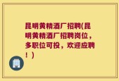 昆明黄精酒厂招聘(昆明黄精酒厂招聘岗位，多职位可投，欢迎应聘！)