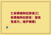 仁和黄精枸杞酵素(仁和黄精枸杞酵素：提高免疫力，维护健康)