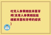 吃完人参黄精肽鼻塞牙疼(食用人参黄精肽能缓解鼻塞和牙疼的症状)