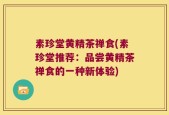 素珍堂黄精茶禅食(素珍堂推荐：品尝黄精茶禅食的一种新体验)