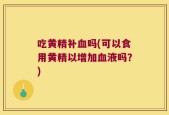 吃黄精补血吗(可以食用黄精以增加血液吗？)
