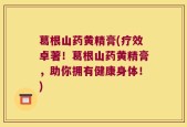 葛根山药黄精膏(疗效卓著！葛根山药黄精膏，助你拥有健康身体！)