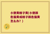 小便黄精子黄(小便颜色偏黄或精子颜色偏黄怎么办？)