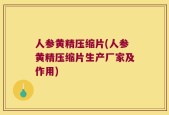 人参黄精压缩片(人参黄精压缩片生产厂家及作用)