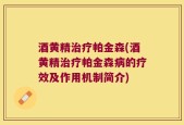 酒黄精治疗帕金森(酒黄精治疗帕金森病的疗效及作用机制简介)