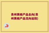 贵州黄精产品去向(贵州黄精产品流向追踪)