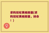 求购双蛇黄精胆囊(求购双蛇黄精胆囊，拼命！)