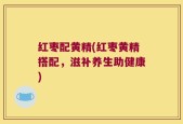 红枣配黄精(红枣黄精搭配，滋补养生助健康)