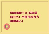 玛咖黄精三九(玛咖黄精三九：中医传统良方调理身心)