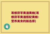 葛根茯苓黄酒黄精(葛根茯苓黄酒搭配黄精：营养美食的新选择)