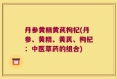 丹参黄精黄芪枸杞(丹参、黄精、黄芪、枸杞：中医草药的组合)