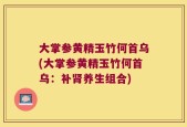 大掌参黄精玉竹何首乌(大掌参黄精玉竹何首乌：补肾养生组合)