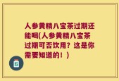 人参黄精八宝茶过期还能喝(人参黄精八宝茶过期可否饮用？这是你需要知道的！)