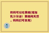 奶妈可以吃黄精(增加乳汁分泌！黄精纯天然，妈妈们可食用)