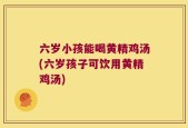 六岁小孩能喝黄精鸡汤(六岁孩子可饮用黄精鸡汤)