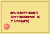 收购云南野生黄精(云南野生黄精被收购：新主人即将接管)