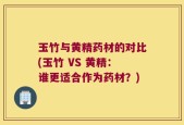 玉竹与黄精药材的对比(玉竹 VS 黄精：谁更适合作为药材？)