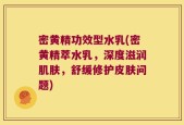 密黄精功效型水乳(密黄精萃水乳，深度滋润肌肤，舒缓修护皮肤问题)