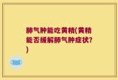 肺气肿能吃黄精(黄精能否缓解肺气肿症状？)