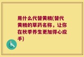 用什么代替黄精(替代黄精的草药名称，让你在秋季养生更加得心应手)