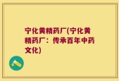 宁化黄精药厂(宁化黄精药厂：传承百年中药文化)