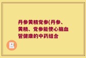 丹参黄精党参(丹参、黄精、党参能使心脑血管健康的中药组合