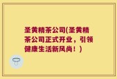 圣黄精茶公司(圣黄精茶公司正式开业，引领健康生活新风尚！)