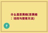 什么是蒸黄精(蒸黄精：功效与使用方法)