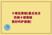 十堪出黄精(重点关注  热销十堪黄精  更好呵护健康)