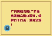 广药黄精乌梅(广药推出黄精乌梅口服液，缓解口干口苦，滋阴润燥)