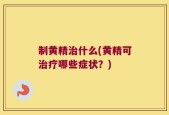 制黄精治什么(黄精可治疗哪些症状？)