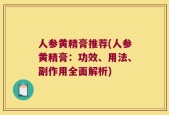 人参黄精膏推荐(人参黄精膏：功效、用法、副作用全面解析)