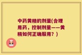 中药黄精的剂量(合理用药，控制剂量——黄精如何正确服用？)