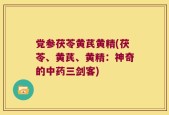 党参茯苓黄芪黄精(茯苓、黄芪、黄精：神奇的中药三剑客)