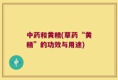 中药和黄精(草药“黄精”的功效与用途)